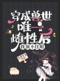 穿成兽世唯一雌性后,我顶不住啦!