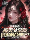 高手下山，被美女总裁倒追很合理吧？
