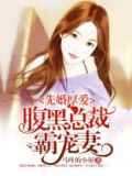 先婚厚爱腹黑总裁太霸道
